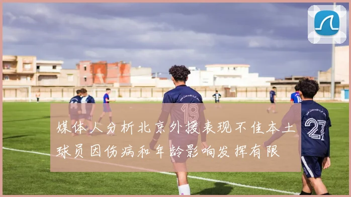 媒体人分析北京外援表现不佳本土球员因伤病和年龄影响发挥有限