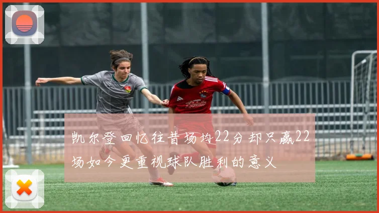 凯尔登回忆往昔场均22分却只赢22场如今更重视球队胜利的意义