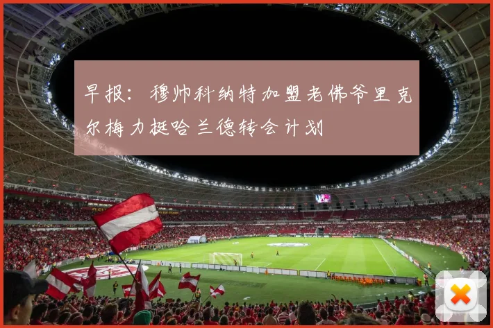 早报：穆帅科纳特加盟老佛爷里克尔梅力挺哈兰德转会计划