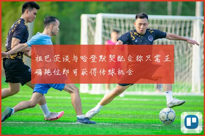 祖巴茨谈与哈登默契配合称只需正确跑位即可获得传球机会