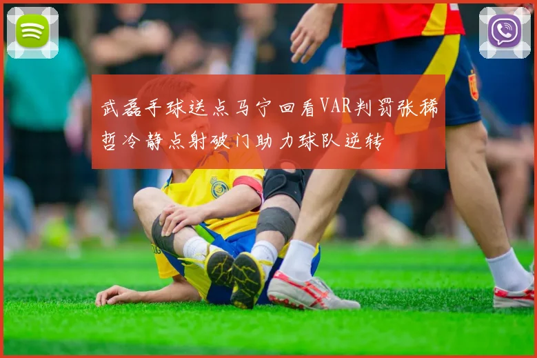 武磊手球送点马宁回看VAR判罚张稀哲冷静点射破门助力球队逆转