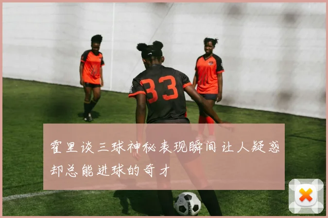 霍里谈三球神秘表现瞬间让人疑惑却总能进球的奇才