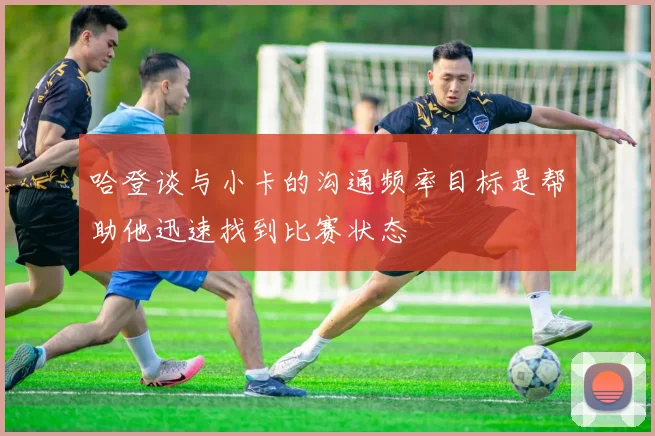 哈登谈与小卡的沟通频率目标是帮助他迅速找到比赛状态