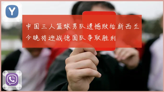 中国三人篮球男队遗憾败给新西兰今晚将迎战德国队争取胜利