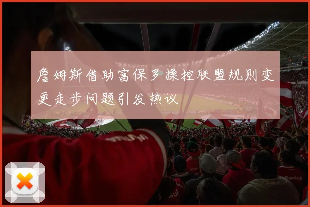詹姆斯借助富保罗操控联盟规则变更走步问题引发热议