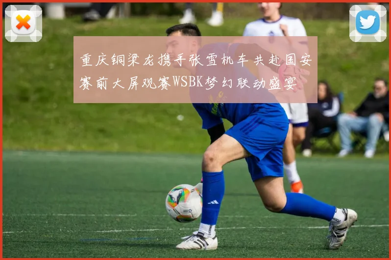 重庆铜梁龙携手张雪机车共赴国安赛前大屏观赛WSBK梦幻联动盛宴