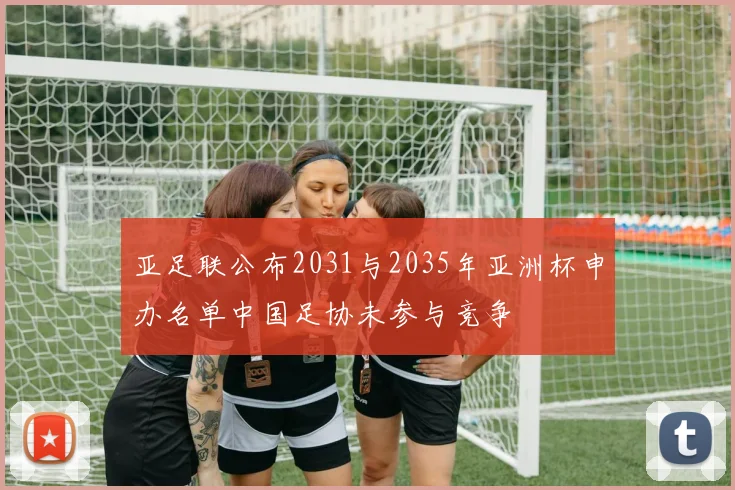 亚足联公布2031与2035年亚洲杯申办名单中国足协未参与竞争