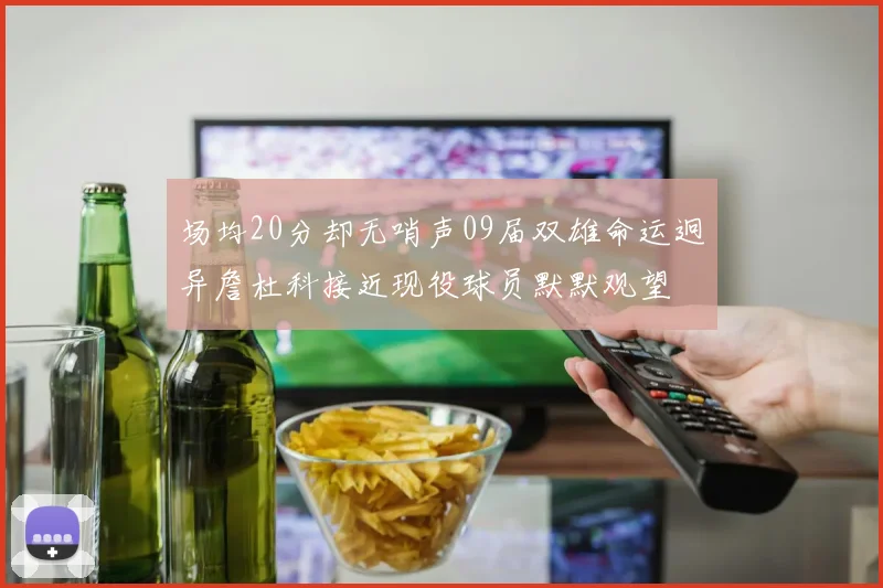 场均20分却无哨声09届双雄命运迥异詹杜科接近现役球员默默观望