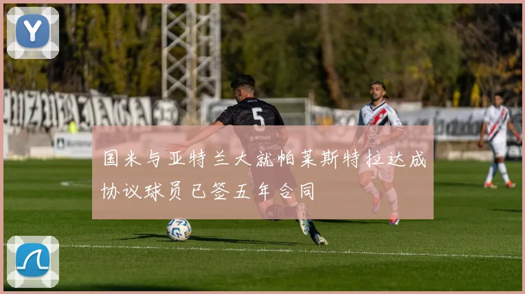 国米与亚特兰大就帕莱斯特拉达成协议球员已签五年合同