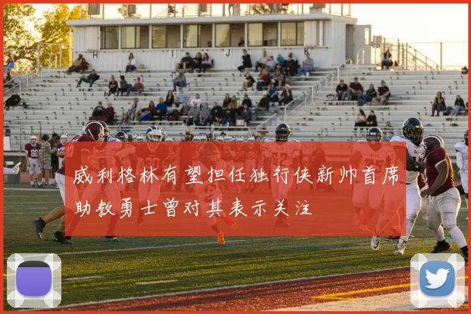 威利格林有望担任独行侠新帅首席助教勇士曾对其表示关注
