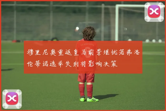 穆里尼奥重返皇马前景堪忧若弗洛伦蒂诺选举失利将影响决策