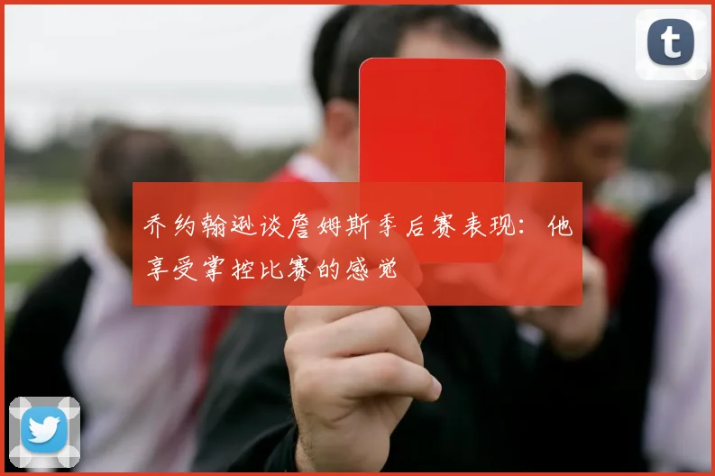 乔约翰逊谈詹姆斯季后赛表现：他享受掌控比赛的感觉