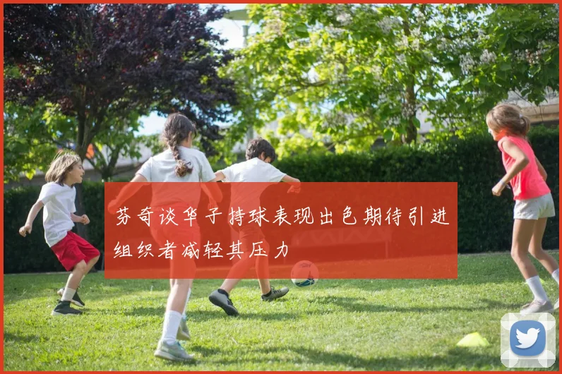 芬奇谈华子持球表现出色期待引进组织者减轻其压力