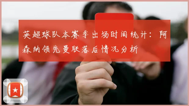英超球队本赛季出场时间统计：阿森纳领先曼联落后情况分析