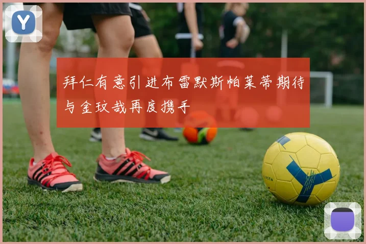 拜仁有意引进布雷默斯帕莱蒂期待与金玟哉再度携手