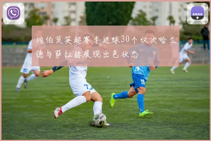 姆伯莫英超赛季进球30个仅次哈兰德与萨拉赫展现出色状态