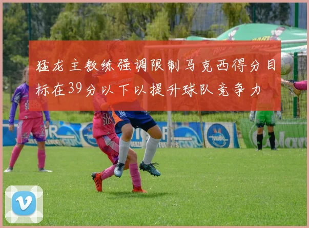 猛龙主教练强调限制马克西得分目标在39分以下以提升球队竞争力