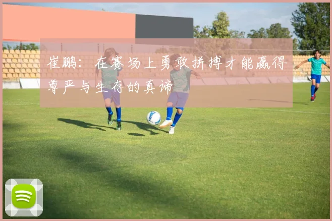 崔鹏：在赛场上勇敢拼搏才能赢得尊严与生存的真谛