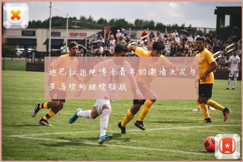 迪巴拉拒绝博卡青年的邀请决定与罗马续约继续征战