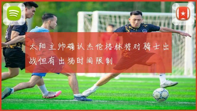 太阳主帅确认杰伦格林将对骑士出战但有出场时间限制