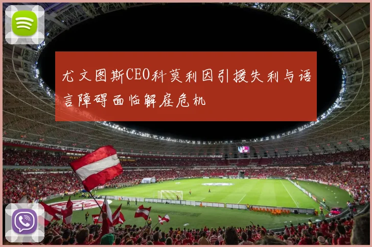 尤文图斯CEO科莫利因引援失利与语言障碍面临解雇危机