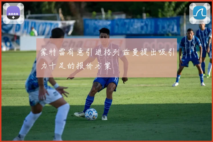 蒙特雷有意引进格列兹曼提出吸引力十足的报价方案